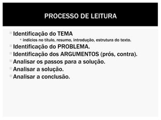 Identificação do TEMA  indícios no título, resumo, introdução, estrutura do texto. Identificação do PROBLEMA. Identificação dos ARGUMENTOS (prós, contra). Analisar os passos para a solução. Analisar a solução.  Analisar a conclusão. PROCESSO DE LEITURA 