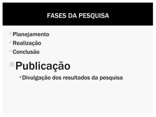 Planejamento Realização Conclusão Publicação Divulgação dos resultados da pesquisa FASES DA PESQUISA 