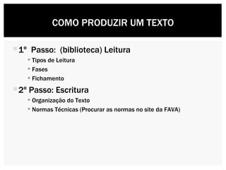 1 º   Passo:  (biblioteca) Leitura Tipos de Leitura Fases  Fichamento  2 º  Passo: Escritura Organização do Texto Normas Técnicas (Procurar as normas no site da FAVA) COMO PRODUZIR UM TEXTO 