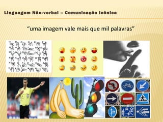 “uma imagem vale mais que mil palavras”
Linguagem Não-verbal – Comunicação Icônica
 