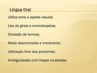 - Utiliza sons e apelos visuais;
- Uso de gírias e onomatopéias;
- Omissão de termos;
- Modo descontraído e irreverente;
- Utilização livre dos pronomes;
- Ambiguidades com frases incabadas.
 