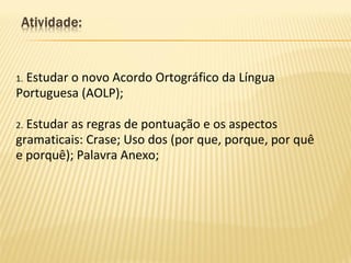 1. Estudar o novo Acordo Ortográfico da Língua
Portuguesa (AOLP);
2. Estudar as regras de pontuação e os aspectos
gramaticais: Crase; Uso dos (por que, porque, por quê
e porquê); Palavra Anexo;
 