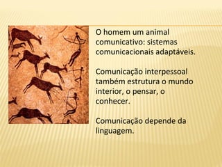 O homem um animal
comunicativo: sistemas
comunicacionais adaptáveis.
Comunicação interpessoal
também estrutura o mundo
interior, o pensar, o
conhecer.
Comunicação depende da
linguagem.
 
