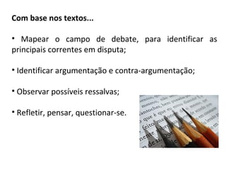  Com base nos textos...
• Mapear o campo de debate, para identificar as
principais correntes em disputa;
• Identificar argumentação e contra-argumentação;
• Observar possíveis ressalvas;
• Refletir, pensar, questionar-se.
 