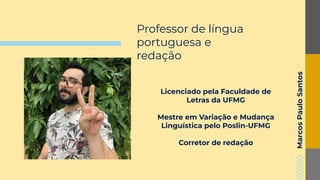 Marcos
Paulo
Santos
Licenciado pela Faculdade de
Letras da UFMG
Mestre em Variação e Mudança
Linguística pelo Poslin-UFMG
Corretor de redação
Professor de língua
portuguesa e
redação
 