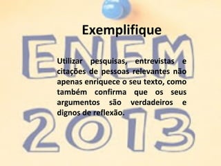 Exemplifique
Utilizar pesquisas, entrevistas e
citações de pessoas relevantes não
apenas enriquece o seu texto, como
também confirma que os seus
argumentos são verdadeiros e
dignos de reflexão.
 