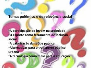 Tema: polêmico e de relevância social
•A participação do jovem na sociedade
•O esporte como ferramenta de inclusão
social
•A valorização da saúde pública
•Alternativas para o transporte público
urbano
•A tecnologia como meio para a educação
 