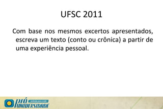 UFSC 2011
Com base nos mesmos excertos apresentados,
escreva um texto (conto ou crônica) a partir de
uma experiência pessoal.
 