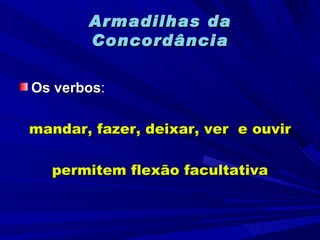 Armadilhas da Concordância Os verbos : mandar, fazer, deixar, ver  e ouvir permitem flexão facultativa 