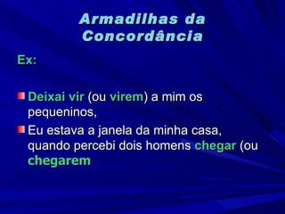 Armadilhas da Concordância Ex:   Deixai vir  (ou  virem ) a mim os pequeninos, Eu estava a janela da minha casa, quando percebi dois homens  chegar  (ou  chegarem   