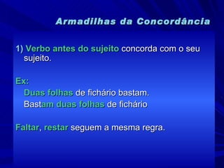 Armadilhas da Concordância 1)   Verbo antes do sujeito  concorda com o seu sujeito. Ex: Duas folhas  de fichário bastam. Bast am duas folhas  de fichário Faltar ,  restar  seguem a mesma regra. 