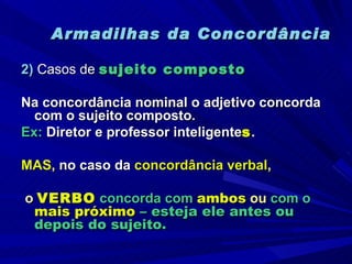 Armadilhas da Concordância 2)  Casos de  sujeito composto Na concordância nominal o adjetivo concorda com o sujeito composto.  Ex:  Diretor e professor inteligente s . MAS ,  no caso da   concordância verbal , o  VERBO   concorda com  ambos  ou  com o  mais próximo  – esteja ele antes ou depois do sujeito. 
