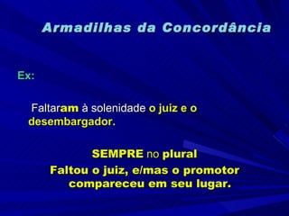 Armadilhas da Concordância Ex:   Faltar am  à solenidade  o juiz e o desembargador. SEMPRE  no  plural Faltou o juiz, e/mas o promotor compareceu em seu lugar. 