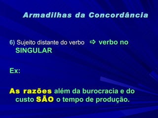 Armadilhas da Concordância 6)  Sujeito distante do verbo    verbo no SINGULAR Ex: As razões  além da burocracia e do custo  SÃO  o tempo de produção. 