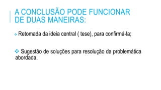 A CONCLUSÃO PODE FUNCIONAR
DE DUAS MANEIRAS:
 Retomada da ideia central ( tese), para confirmá-la;
 Sugestão de soluções para resolução da problemática
abordada.
 