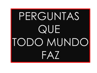 PERGUNTAS
QUE
TODO MUNDO
FAZ
 