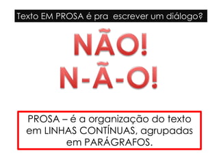 Texto EM PROSA é pra escrever um diálogo?
PROSA – é a organização do texto
em LINHAS CONTÍNUAS, agrupadas
em PARÁGRAFOS.
 