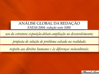 ANÁLISE GLOBAL DA REDAÇÃO
               ENEM-2004: redação nota 1000
uso da estrutura exposição-debate-ampliação no desenvolvimento;
     proposta de solução de problema calcada na realidade;
  respeito aos direitos humanos e às diferenças socioculturais.
 