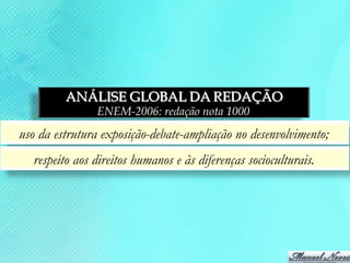 ANÁLISE GLOBAL DA REDAÇÃO
               ENEM-2006: redação nota 1000
uso da estrutura exposição-debate-ampliação no desenvolvimento;
  respeito aos direitos humanos e às diferenças socioculturais.
 