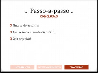 ... Passo-a-passo...
CONCLUSÃO
0 Síntese do assunto;
0 Avaiação do assunto discutido;
0 Seja objetivo!
INTRODUÇÃO DESENVOLVIMENTO CONCLUSÃO
 
