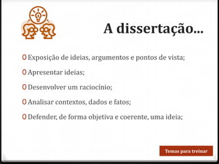 A dissertação...
0 Exposição de ideias, argumentos e pontos de vista;
0 Apresentar ideias;
0 Desenvolver um raciocínio;
0 Analisar contextos, dados e fatos;
0 Defender, de forma objetiva e coerente, uma ideia;
Temas para treinar
 
