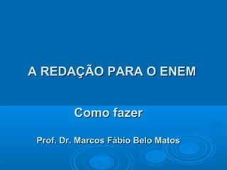 A REDAÇÃO PARA O ENEMA REDAÇÃO PARA O ENEM
Como fazerComo fazer
Prof. Dr. Marcos Fábio Belo MatosProf. Dr. Marcos Fábio Belo Matos
 