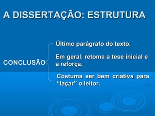 CONCLUSÃO
Último parágrafo do texto.Último parágrafo do texto.
Em geral, retoma a tese inicial eEm geral, retoma a tese inicial e
a reforça.a reforça.
Costuma ser bem criativa paraCostuma ser bem criativa para
“laçar” o leitor.“laçar” o leitor.
A DISSERTAÇÃO: ESTRUTURAA DISSERTAÇÃO: ESTRUTURA
 
