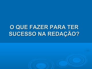O QUE FAZER PARA TERO QUE FAZER PARA TER
SUCESSO NA REDAÇÃO?SUCESSO NA REDAÇÃO?
 