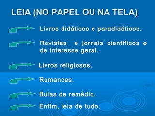 LEIA (NO PAPEL OU NA TELA)LEIA (NO PAPEL OU NA TELA)
Livros didáticos e paradidáticos.
Revistas e jornais científicos e
de interesse geral.
Livros religiosos.
Romances.
Bulas de remédio.
Enfim, leia de tudo.
 