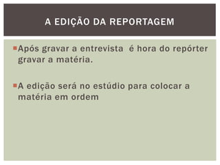 A EDIÇÃO DA REPORTAGEM

Após gravar a entrevista é hora do repórter
 gravar a matéria.

A edição será no estúdio para colocar a
 matéria em ordem
 