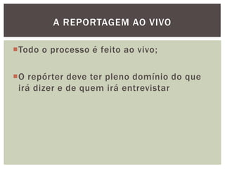 A REPORTAGEM AO VIVO

Todo o processo é feito ao vivo;

O repórter deve ter pleno domínio do que
 irá dizer e de quem irá entrevistar
 