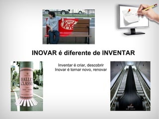 INOVAR é diferente de INVENTAR Inventar é criar, descobrir Inovar é tornar novo, renovar 