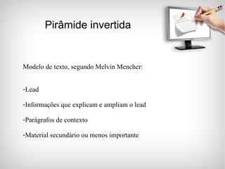 Pirâmide invertida Modelo de texto, segundo Melvin Mencher: Lead Informações que explicam e ampliam o lead Parágrafos de contexto Material secundário ou menos importante 