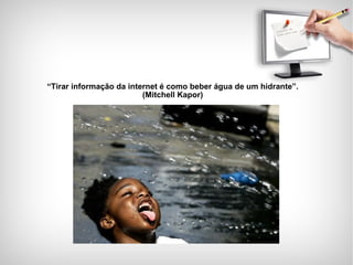 “ Tirar informação da internet é como beber água de um hidrante”. (Mitchell Kapor) 