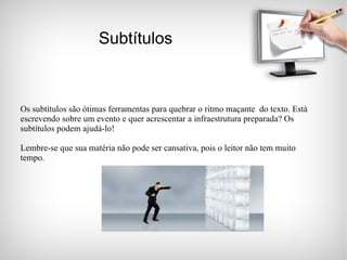 Subtítulos Os subtítulos são ótimas ferramentas para quebrar o ritmo maçante  do texto. Está escrevendo sobre um evento e quer acrescentar a infraestrutura preparada? Os subtítulos podem ajudá-lo! Lembre-se que sua matéria não pode ser cansativa, pois o leitor não tem muito tempo.  