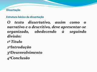 Dissertação
Estrutura básica da dissertação
O texto dissertativo, assim como o
narrativo e o descritivo, deve apresentar-se
organizado, obedecendo à seguindo
divisão:
1º Titulo
2ºIntrodução
3ºDesenvolvimento
4ºConclusão
 