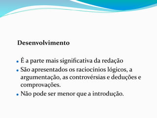 Desenvolvimento
⚫ É a parte mais signiﬁcativa da redação
⚫ São apresentados os raciocínios lógicos, a
argumentação, as controvérsias e deduções e
comprovações.
⚫ Não pode ser menor que a introdução.
 