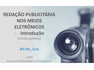 REDAÇÃO PUBLICITÁRIA NOS MEIOS ELETRÔNICOS 
-Introdução (versão pública) @Erika_Zuza UFRN Curso de Publicidade e Propaganda  