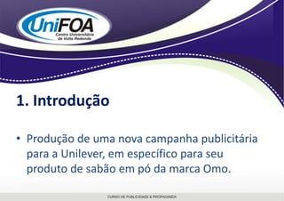 1. IntroduçãoProdução de uma nova campanha publicitária para a Unilever, em específico para seu produto de sabão em pó da marca Omo.