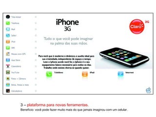 3 –  plataforma para novas ferramentas. Benefício: você pode fazer muito mais do que jamais imaginou com um celular. 