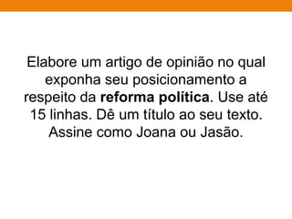 Elabore um artigo de opinião no qual
exponha seu posicionamento a
respeito da reforma política. Use até
15 linhas. Dê um título ao seu texto.
Assine como Joana ou Jasão.
 