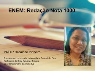ENEM: Redação Nota 1000
PROFª Hildalene Pinheiro
Formada em Letras pela Universidade Federal do Piauí
Professora da Rede Pública e Privada
Coordenadora Pré-Enem Seduc
 