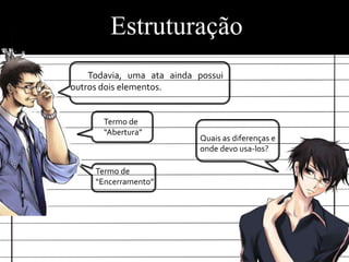Estruturação
    Todavia, uma ata ainda possui
outros dois elementos.


       Termo de
       “Abertura”
                           Quais as diferenças e
                           onde devo usa-los?

     Termo de
     “Encerramento”
 