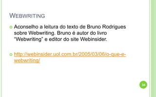 WEBWRITING
 Aconselho a leitura do texto de Bruno Rodrigues
sobre Webwriting. Bruno é autor do livro
“Webwriting” e editor do site Webinsider.
 http://webinsider.uol.com.br/2005/03/06/o-que-e-
webwriting/
34
 