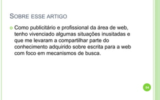 SOBRE ESSE ARTIGO
 Como publicitário e profissional da área de web,
tenho vivenciado algumas situações inusitadas e
que me levaram a compartilhar parte do
conhecimento adquirido sobre escrita para a web
com foco em mecanismos de busca.
04
 