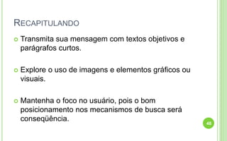 RECAPITULANDO
 Transmita sua mensagem com textos objetivos e
parágrafos curtos.
 Explore o uso de imagens e elementos gráficos ou
visuais.
 Mantenha o foco no usuário, pois o bom
posicionamento nos mecanismos de busca será
conseqüência.
48
 