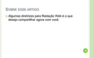 SOBRE ESSE ARTIGO
 Algumas diretrizes para Redação Web é o que
desejo compartilhar agora com você.
05
 