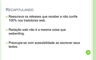 RECAPITULANDO
 Reescreva os releases que receber e não confie
100% nos tradutores web.
 Redação web não é a mesma coisa que
webwriting.
 Preocupe-se com acessibilidade ao escrever seus
textos.
49
 