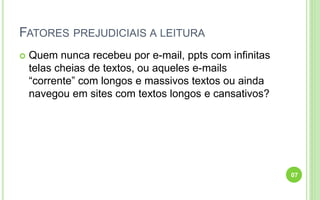 FATORES PREJUDICIAIS A LEITURA
 Quem nunca recebeu por e-mail, ppts com infinitas
telas cheias de textos, ou aqueles e-mails
“corrente” com longos e massivos textos ou ainda
navegou em sites com textos longos e cansativos?
07
 