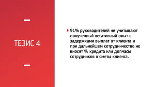 ТЕЗИС 4 
! 91% руководителей не учитывают 
полученный негативный опыт с 
задержками выплат от клиента и 
при дальнейшем сотрудничестве не 
вносят % кредита или допчасы 
сотрудников в сметы клиента. 
 